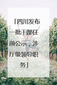 四川发布一批干部任前公示，涉厅级领导职务