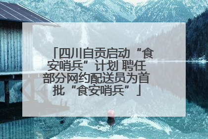 四川自贡启动“食安哨兵”计划 聘任部分网约配送员为首批“食安哨兵”