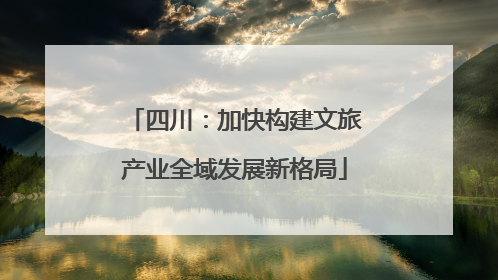 四川：加快构建文旅产业全域发展新格局