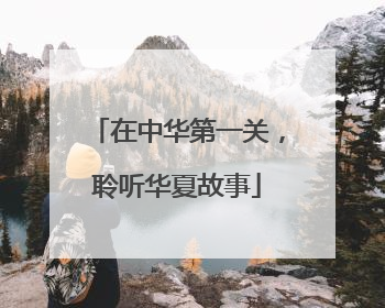 在中华第一关，聆听华夏故事