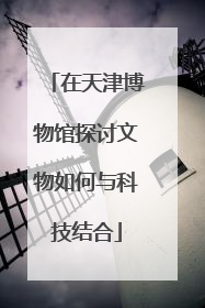 在天津博物馆探讨文物如何与科技结合