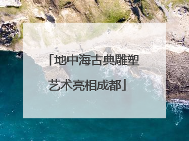 地中海古典雕塑艺术亮相成都