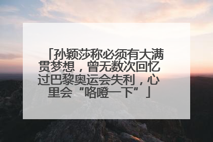 孙颖莎称必须有大满贯梦想，曾无数次回忆过巴黎奥运会失利，心里会“咯噔一下”