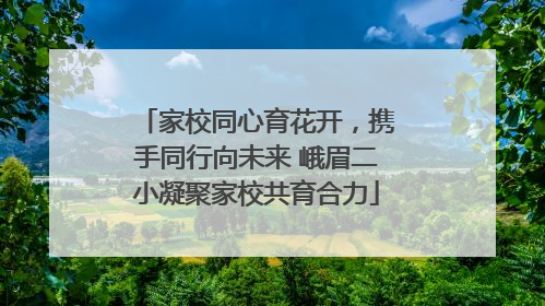 家校同心育花开，携手同行向未来 峨眉二小凝聚家校共育合力
