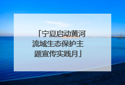 宁夏启动黄河流域生态保护主题宣传实践月