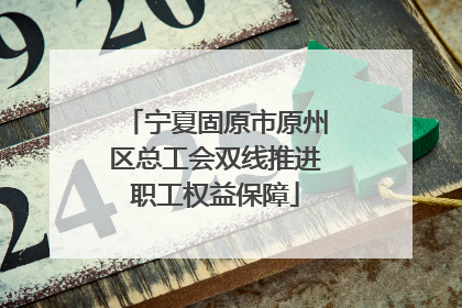 宁夏固原市原州区总工会双线推进职工权益保障
