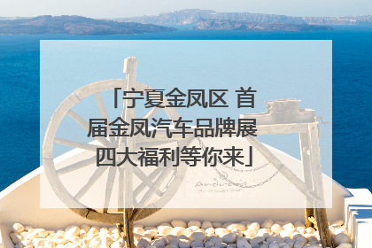 宁夏金凤区 首届金凤汽车品牌展四大福利等你来