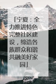 宁夏：全力推进特色完整社区建设，缔造各族群众和谐共融美好家园