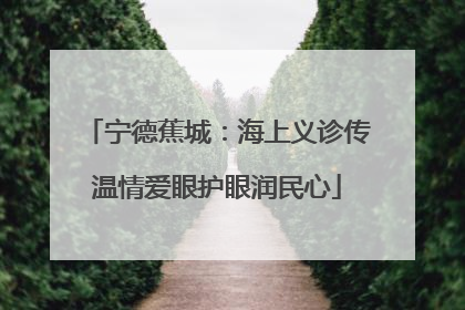 宁德蕉城：海上义诊传温情爱眼护眼润民心