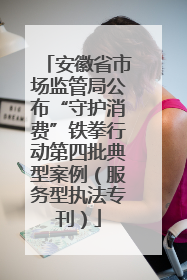安徽省市场监管局公布“守护消费”铁拳行动第四批典型案例（服务型执法专刊）