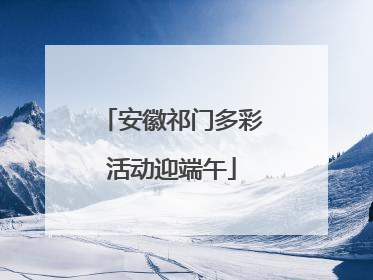 安徽祁门多彩活动迎端午