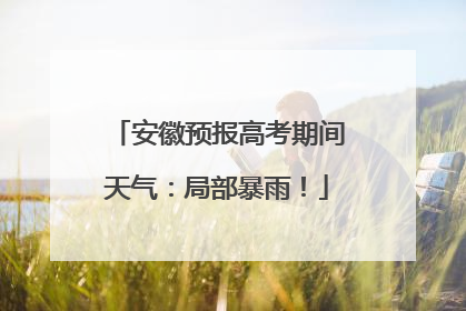 安徽预报高考期间天气：局部暴雨！