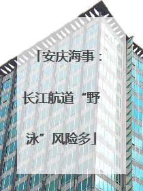 安庆海事：长江航道“野泳”风险多