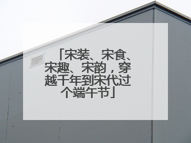 宋装、宋食、宋趣、宋韵,穿越千年到宋代过个端午节