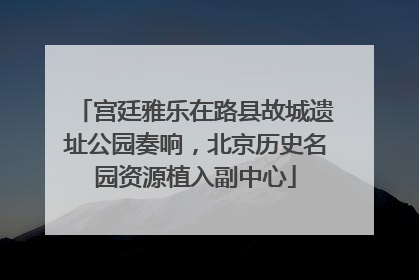 宫廷雅乐在路县故城遗址公园奏响，北京历史名园资源植入副中心
