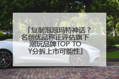 复制泡泡玛特神话？名创优品称正评估旗下潮玩品牌TOP TOY分拆上市可能性