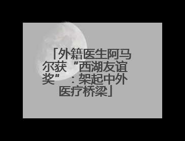 外籍医生阿马尔获“西湖友谊奖”：架起中外医疗桥梁