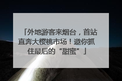 外地游客来烟台，首站直奔大樱桃市场！邀你抓住最后的“甜蜜”