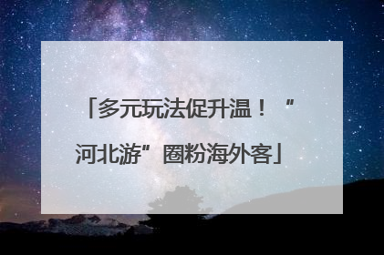 多元玩法促升温！“河北游”圈粉海外客