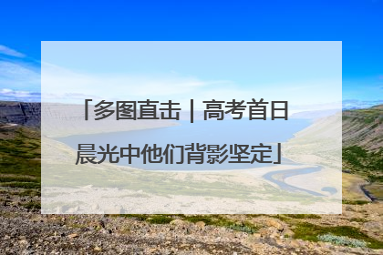多图直击｜高考首日 晨光中他们背影坚定