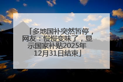 多地国补突然暂停，网友：慢慢变味了，显示国家补贴2025年12月31日结束