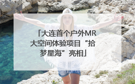 大连首个户外MR大空间体验项目“拾梦星海”亮相