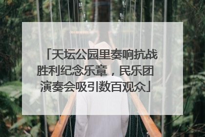 天坛公园里奏响抗战胜利纪念乐章，民乐团演奏会吸引数百观众