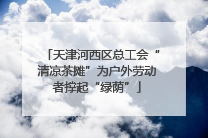 天津河西区总工会“清凉茶摊”为户外劳动者撑起“绿荫”