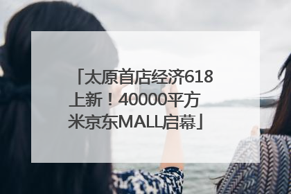 太原首店经济618上新！40000平方米京东MALL启幕