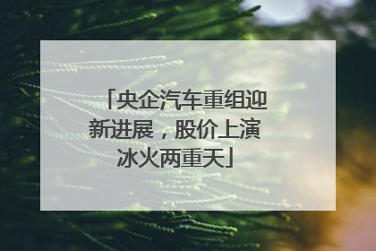 央企汽车重组迎新进展，股价上演冰火两重天
