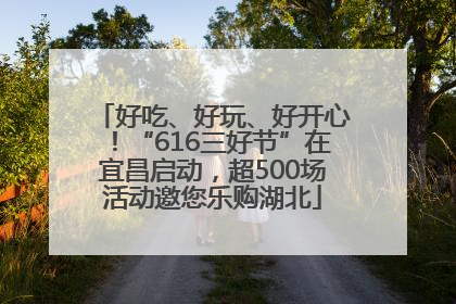 好吃、好玩、好开心！“616三好节”在宜昌启动，超500场活动邀您乐购湖北