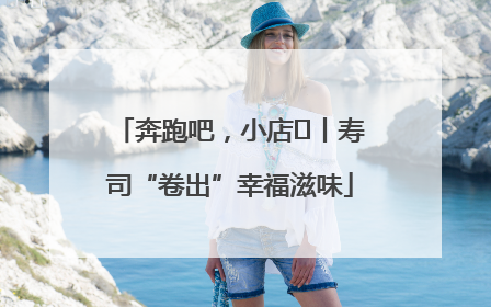 奔跑吧，小店㊼丨寿司“卷出”幸福滋味