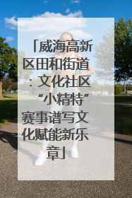 威海高新区田和街道：文化社区“小精特”赛事谱写文化赋能新乐章