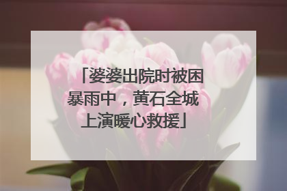 婆婆出院时被困暴雨中，黄石全城上演暖心救援
