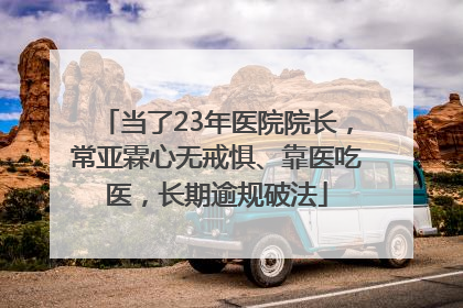 当了23年医院院长，常亚霖心无戒惧、靠医吃医，长期逾规破法