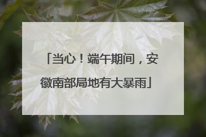 当心！端午期间，安徽南部局地有大暴雨