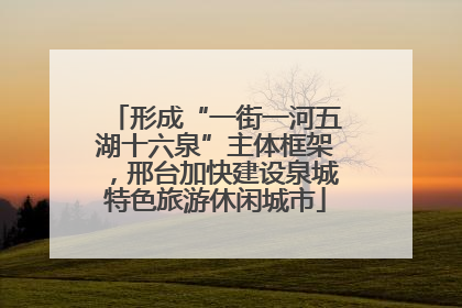 形成“一街一河五湖十六泉”主体框架，邢台加快建设泉城特色旅游休闲城市