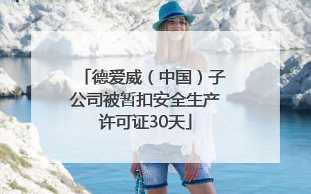 德爱威（中国）子公司被暂扣安全生产许可证30天