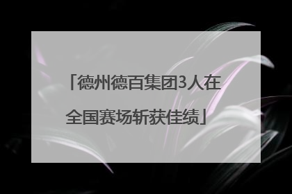 德州德百集团3人在全国赛场斩获佳绩