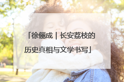 徐俪成｜长安荔枝的历史真相与文学书写