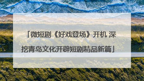 微短剧《好戏登场》开机 深挖青岛文化开辟短剧精品新篇