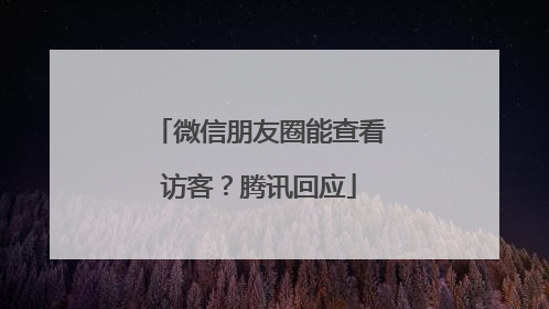 微信朋友圈能查看访客？腾讯回应