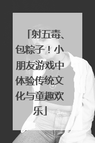 射五毒、包粽子！小朋友游戏中体验传统文化与童趣欢乐