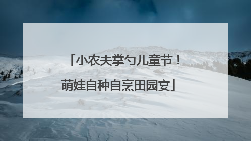小农夫掌勺儿童节！萌娃自种自烹田园宴