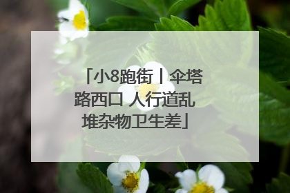 小8跑街丨伞塔路西口 人行道乱堆杂物卫生差
