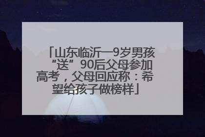 山东临沂一9岁男孩“送”90后父母参加高考，父母回应称：希望给孩子做榜样