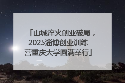 山城淬火创业破局，2025淄博创业训练营重庆大学圆满举行