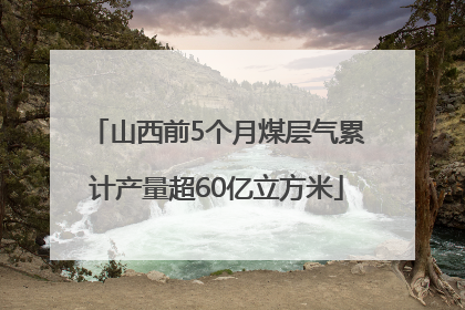 山西前5个月煤层气累计产量超60亿立方米
