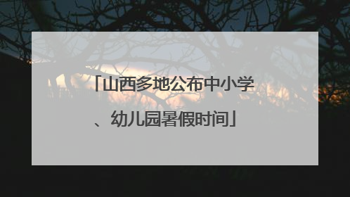 山西多地公布中小学、幼儿园暑假时间