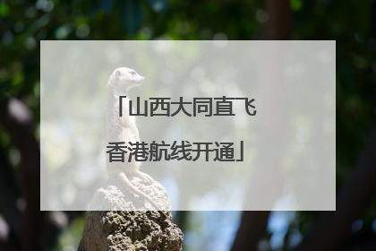 山西大同直飞香港航线开通